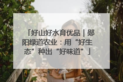 好山好水育优品｜郧阳绿道农业：用“好生态”种出“好味道”